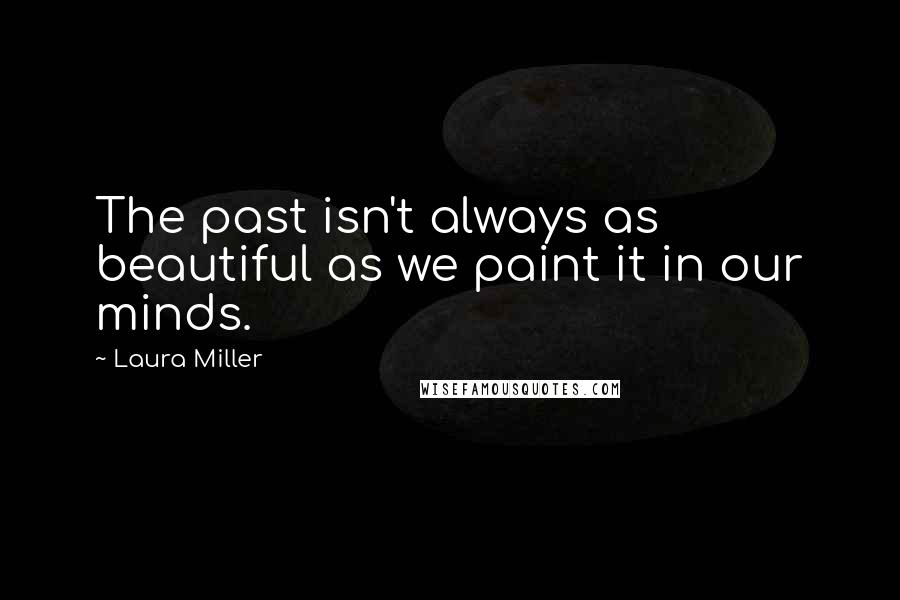 Laura Miller quotes: The past isn't always as beautiful as we paint it in our minds.