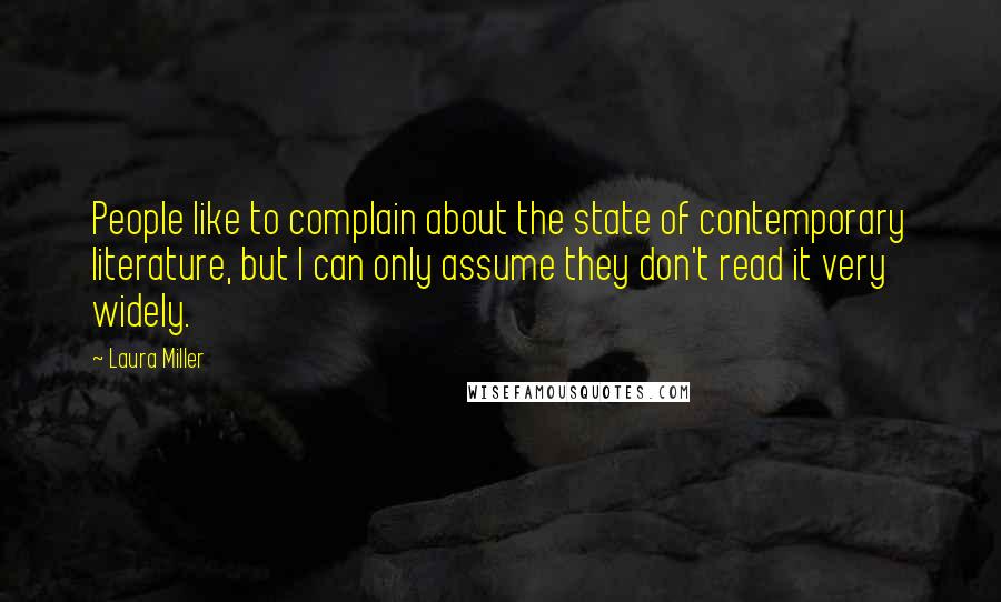 Laura Miller quotes: People like to complain about the state of contemporary literature, but I can only assume they don't read it very widely. Laura Miller quotes: People like to complain about the state of contemporary literature, but I can only assume they don't read it very widely.