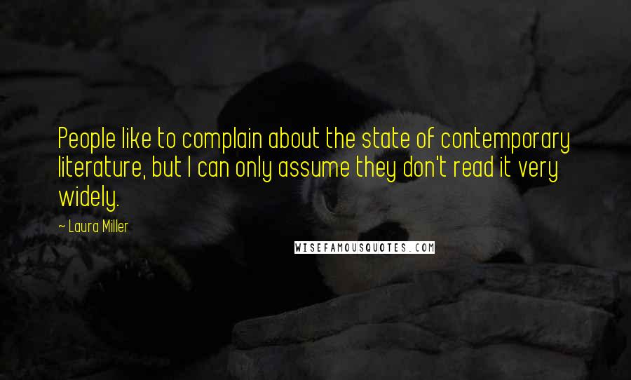 Laura Miller quotes: People like to complain about the state of contemporary literature, but I can only assume they don't read it very widely.