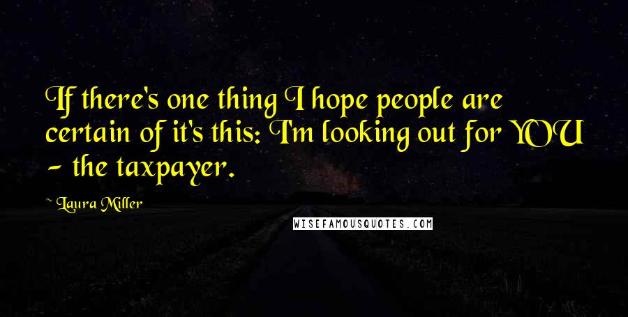 Laura Miller quotes: If there's one thing I hope people are certain of it's this: I'm looking out for YOU - the taxpayer. Laura Miller quotes: If there's one thing I hope people are certain of it's this: I'm looking out for YOU - the taxpayer.