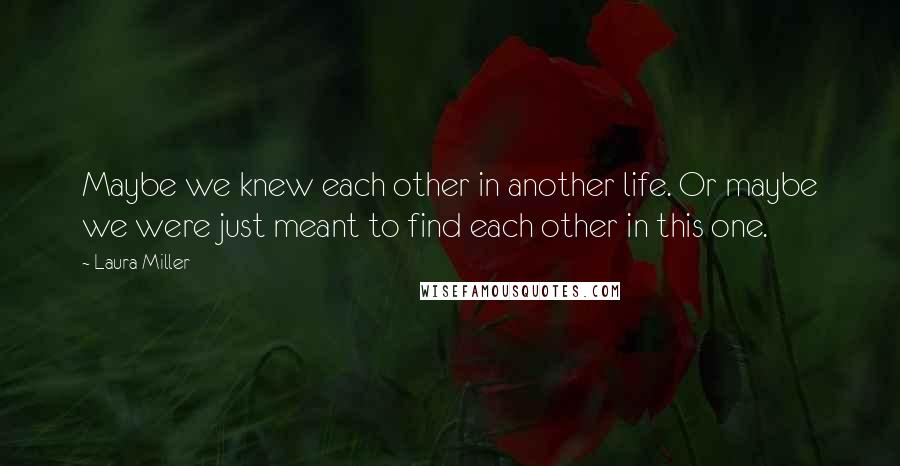 Laura Miller quotes: Maybe we knew each other in another life. Or maybe we were just meant to find each other in this one. Laura Miller quotes: Maybe we knew each other in another life. Or maybe we were just meant to find each other in this one.