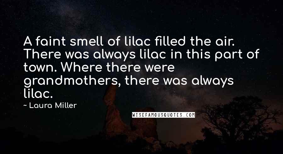 Laura Miller quotes: A faint smell of lilac filled the air. There was always lilac in this part of town. Where there were grandmothers, there was always lilac. Laura Miller quotes: A faint smell of lilac filled the air. There was always lilac in this part of town. Where there were grandmothers, there was always lilac.