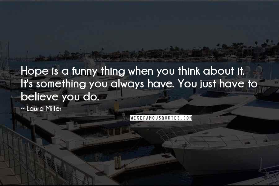 Laura Miller quotes: Hope is a funny thing when you think about it. It's something you always have. You just have to believe you do. Laura Miller quotes: Hope is a funny thing when you think about it. It's something you always have. You just have to believe you do.