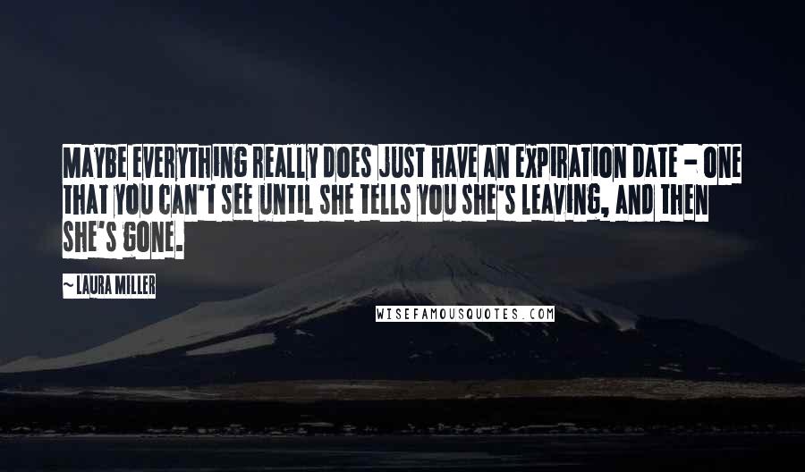 Laura Miller quotes: Maybe everything really does just have an expiration date - one that you can't see until she tells you she's leaving, and then she's gone. Laura Miller quotes: Maybe everything really does just have an expiration date - one that you can't see until she tells you she's leaving, and then she's gone.