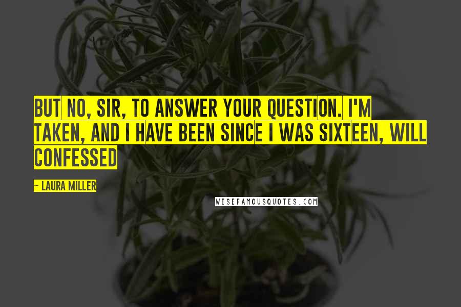 Laura Miller quotes: But no, Sir, to answer your question. I'm taken, and I have been since I was sixteen, Will confessed Laura Miller quotes: But no, Sir, to answer your question. I'm taken, and I have been since I was sixteen, Will confessed