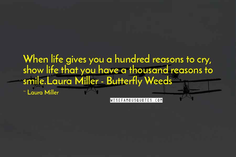 Laura Miller quotes: When life gives you a hundred reasons to cry, show life that you have a thousand reasons to smile.Laura Miller - Butterfly Weeds Laura Miller quotes: When life gives you a hundred reasons to cry, show life that you have a thousand reasons to smile.Laura Miller - Butterfly Weeds