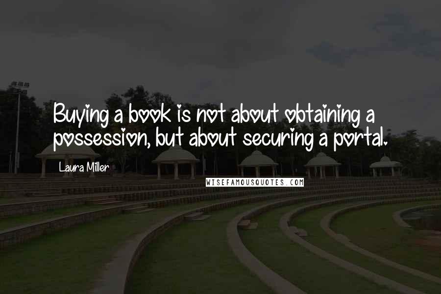 Laura Miller quotes: Buying a book is not about obtaining a possession, but about securing a portal.