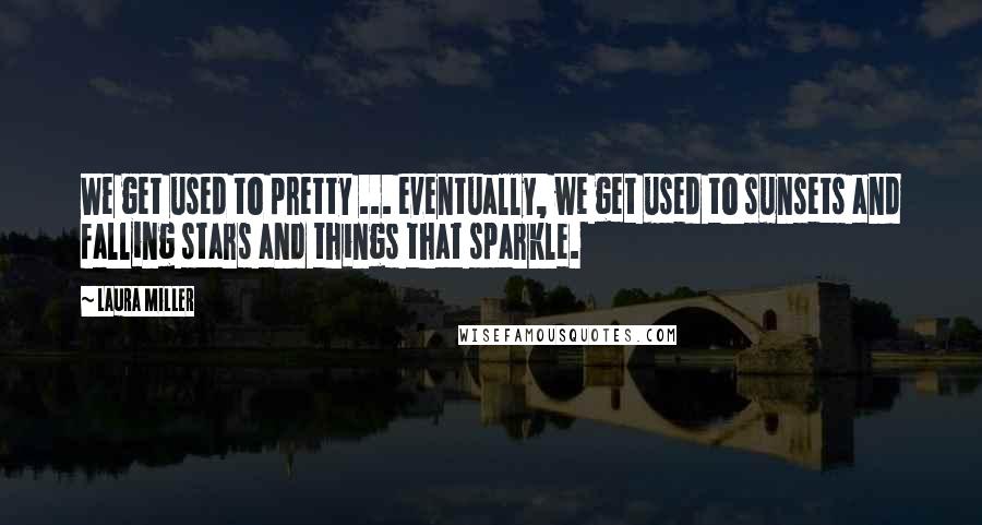 Laura Miller quotes: We get used to pretty ... eventually, we get used to sunsets and falling stars and things that sparkle. Laura Miller quotes: We get used to pretty ... eventually, we get used to sunsets and falling stars and things that sparkle.