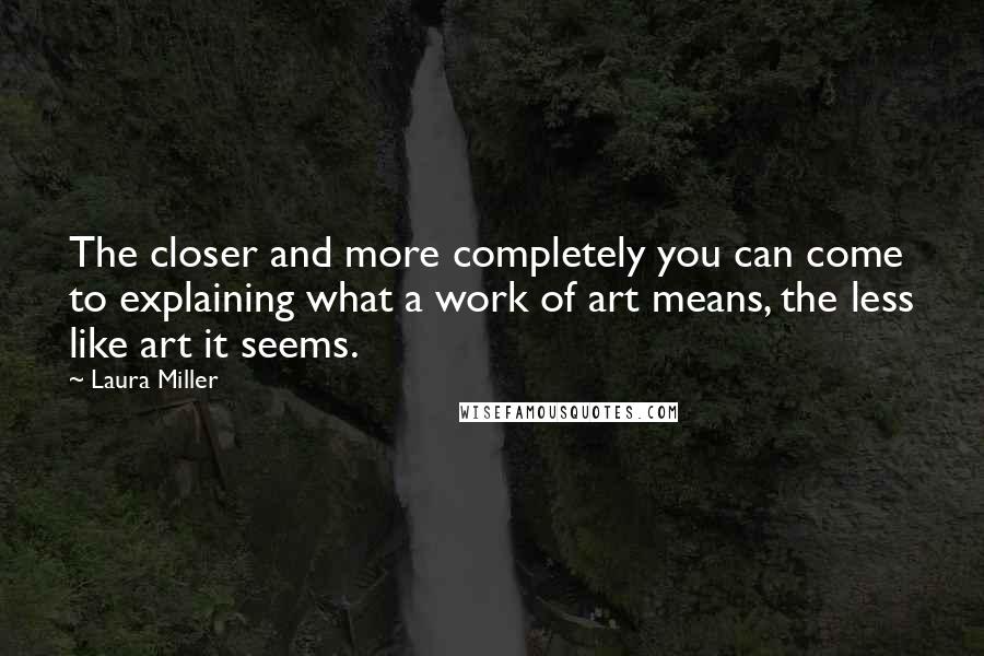 Laura Miller quotes: The closer and more completely you can come to explaining what a work of art means, the less like art it seems.