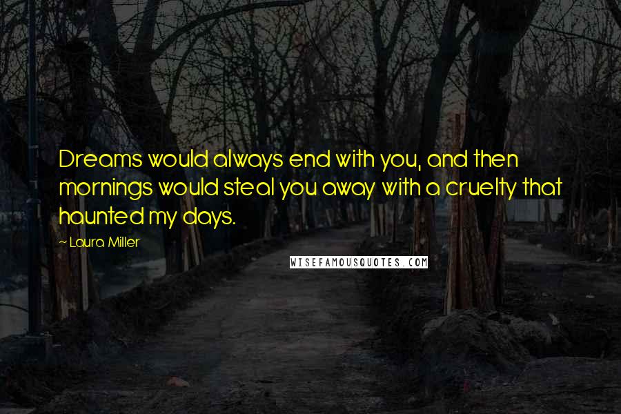 Laura Miller quotes: Dreams would always end with you, and then mornings would steal you away with a cruelty that haunted my days.