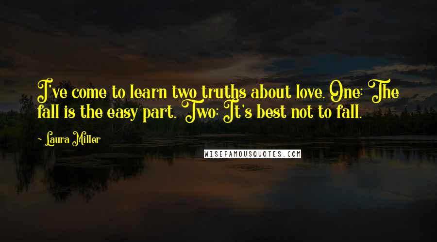 Laura Miller quotes: I've come to learn two truths about love. One: The fall is the easy part. Two: It's best not to fall. Laura Miller quotes: I've come to learn two truths about love. One: The fall is the easy part. Two: It's best not to fall.