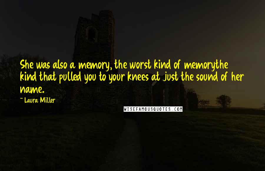 Laura Miller quotes: She was also a memory, the worst kind of memorythe kind that pulled you to your knees at just the sound of her name. Laura Miller quotes: She was also a memory, the worst kind of memorythe kind that pulled you to your knees at just the sound of her name.