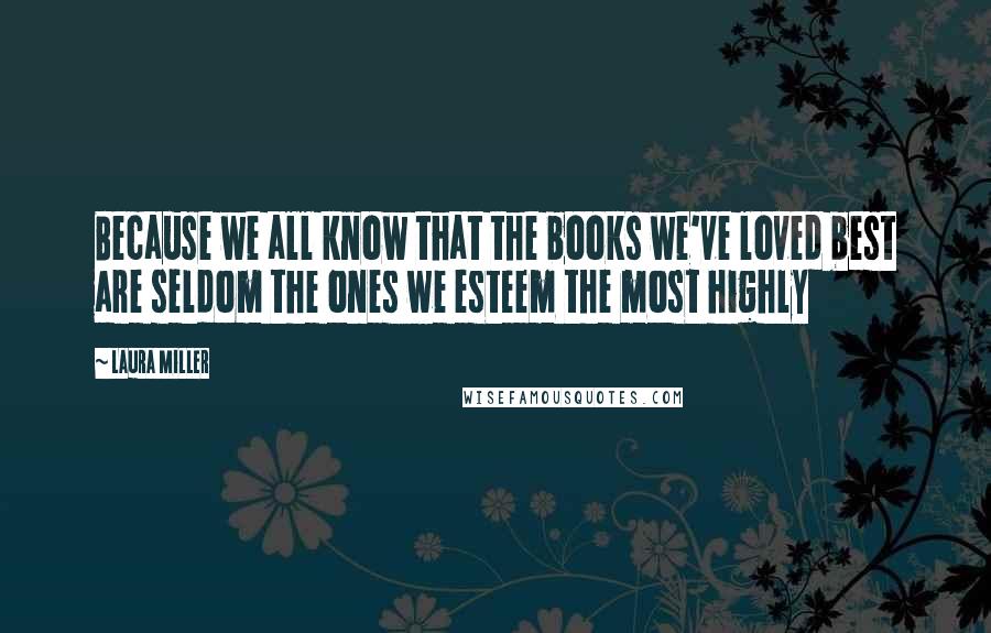 Laura Miller quotes: Because we all know that the books we've loved best are seldom the ones we esteem the most highly