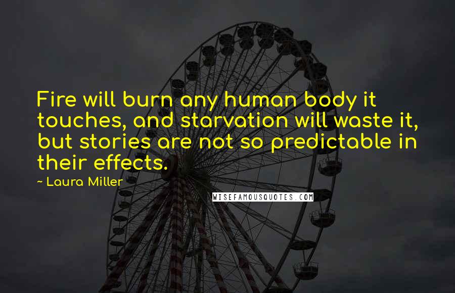 Laura Miller quotes: Fire will burn any human body it touches, and starvation will waste it, but stories are not so predictable in their effects. Laura Miller quotes: Fire will burn any human body it touches, and starvation will waste it, but stories are not so predictable in their effects.