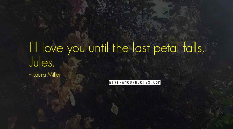 Laura Miller quotes: I'll love you until the last petal falls, Jules.