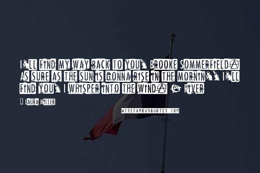 Laura Miller quotes: I'll find my way back to you, Brooke Sommerfield. As sure as the sun is gonna rise in the mornin', I'll find you, I whisper into the wind. - River