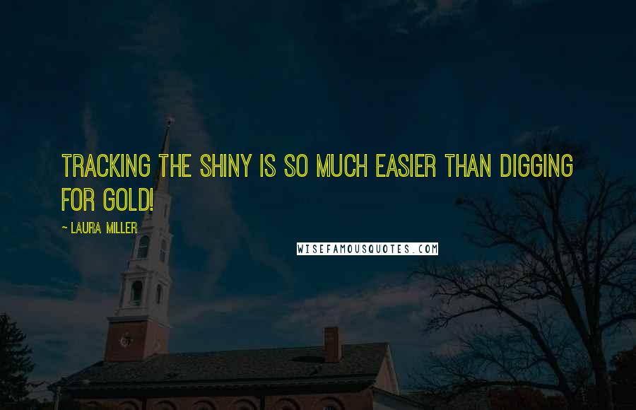 Laura Miller quotes: Tracking the shiny is so much easier than digging for gold!