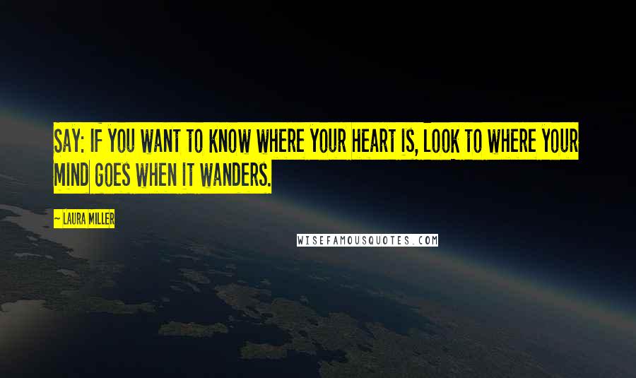 Laura Miller quotes: Say: If you want to know where your heart is, look to where your mind goes when it wanders.