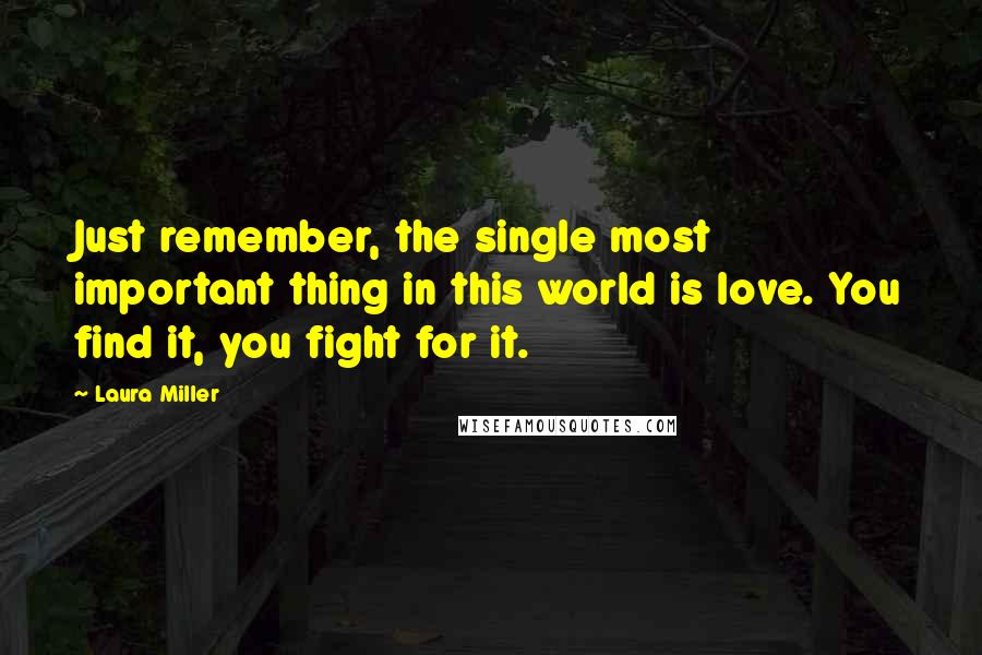 Laura Miller quotes: Just remember, the single most important thing in this world is love. You find it, you fight for it. Laura Miller quotes: Just remember, the single most important thing in this world is love. You find it, you fight for it.