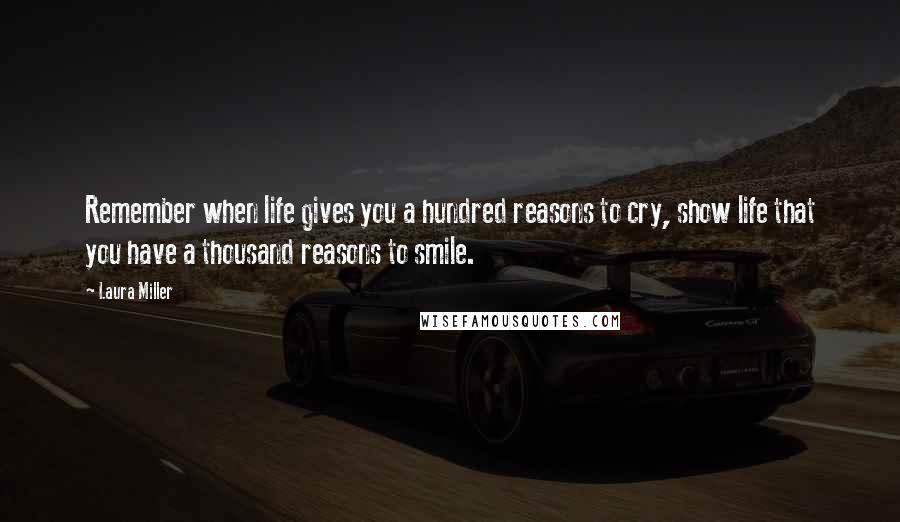 Laura Miller quotes: Remember when life gives you a hundred reasons to cry, show life that you have a thousand reasons to smile. Laura Miller quotes: Remember when life gives you a hundred reasons to cry, show life that you have a thousand reasons to smile.
