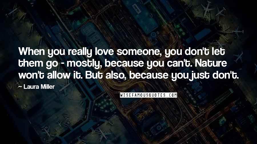Laura Miller quotes: When you really love someone, you don't let them go - mostly, because you can't. Nature won't allow it. But also, because you just don't. Laura Miller quotes: When you really love someone, you don't let them go - mostly, because you can't. Nature won't allow it. But also, because you just don't.