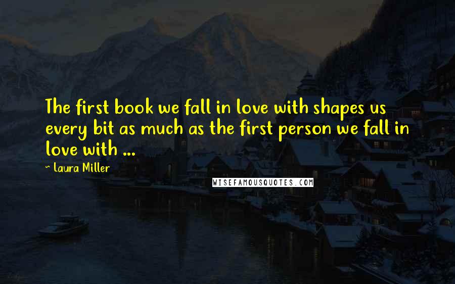 Laura Miller quotes: The first book we fall in love with shapes us every bit as much as the first person we fall in love with ...