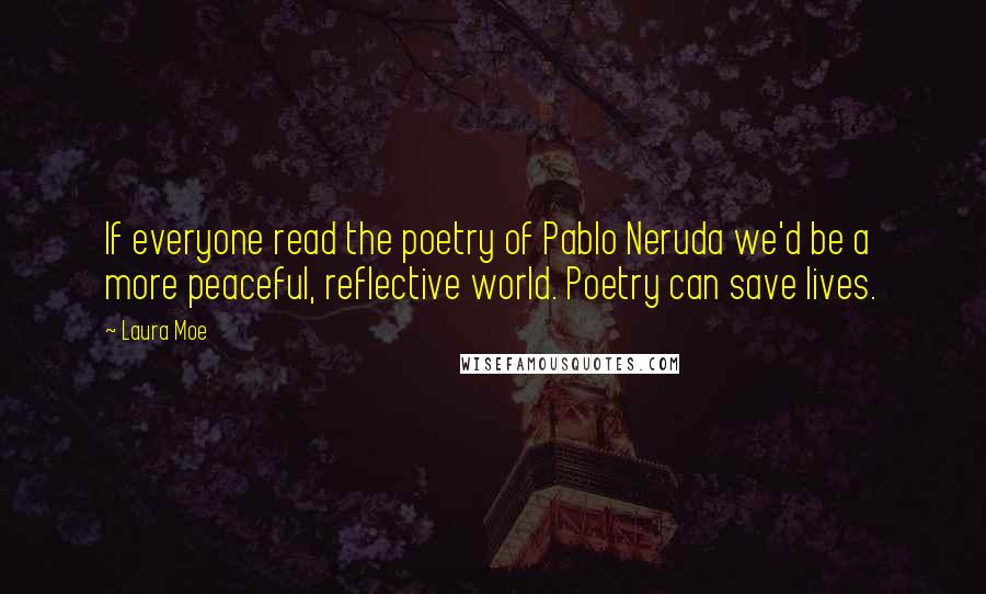 Laura Moe quotes: If everyone read the poetry of Pablo Neruda we'd be a more peaceful, reflective world. Poetry can save lives. Laura Moe quotes: If everyone read the poetry of Pablo Neruda we'd be a more peaceful, reflective world. Poetry can save lives.