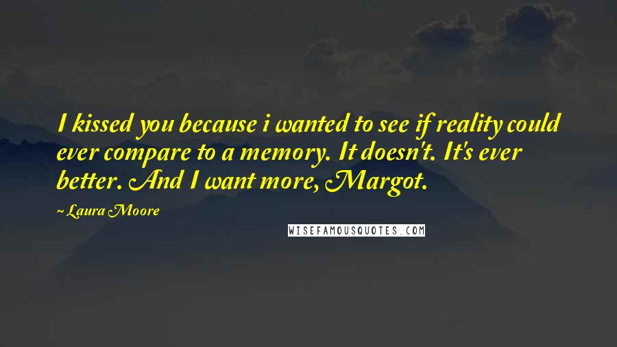 Laura Moore quotes: I kissed you because i wanted to see if reality could ever compare to a memory. It doesn't. It's ever better. And I want more, Margot.