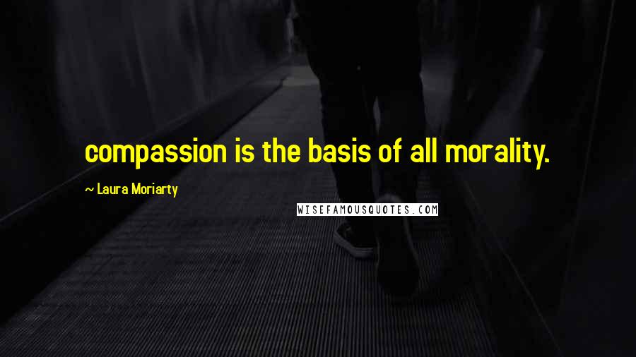 Laura Moriarty quotes: compassion is the basis of all morality.