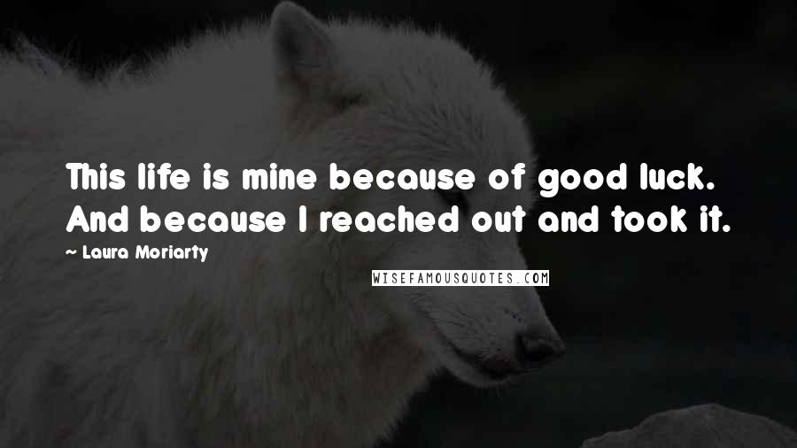 Laura Moriarty quotes: This life is mine because of good luck. And because I reached out and took it.