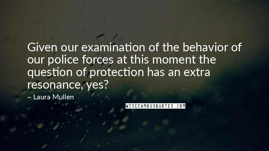 Laura Mullen quotes: Given our examination of the behavior of our police forces at this moment the question of protection has an extra resonance, yes?