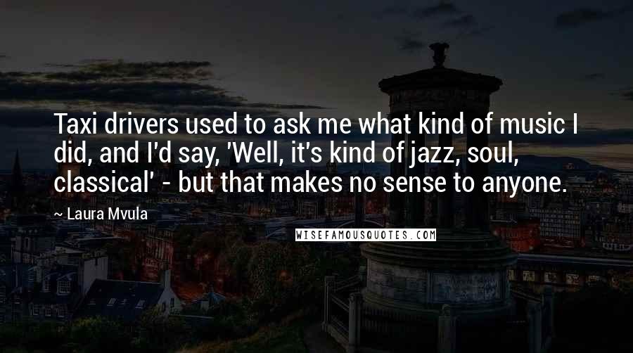 Laura Mvula quotes: Taxi drivers used to ask me what kind of music I did, and I'd say, 'Well, it's kind of jazz, soul, classical' - but that makes no sense to anyone.