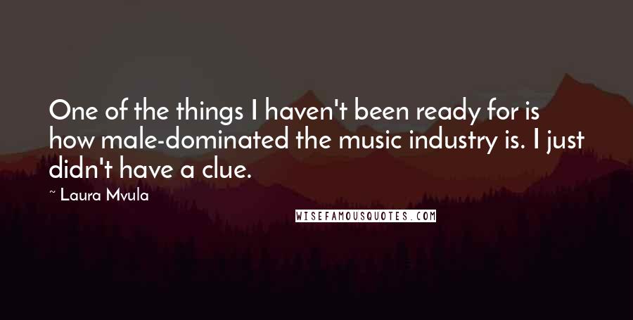 Laura Mvula quotes: One of the things I haven't been ready for is how male-dominated the music industry is. I just didn't have a clue.