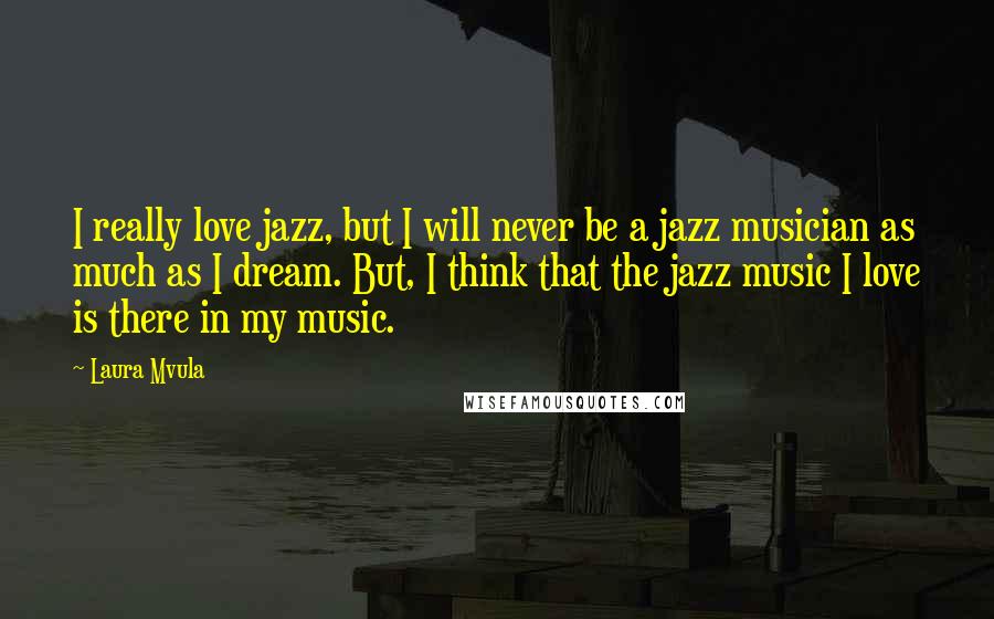 Laura Mvula quotes: I really love jazz, but I will never be a jazz musician as much as I dream. But, I think that the jazz music I love is there in my