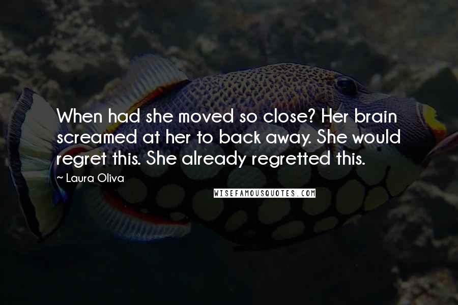 Laura Oliva quotes: When had she moved so close? Her brain screamed at her to back away. She would regret this. She already regretted this.