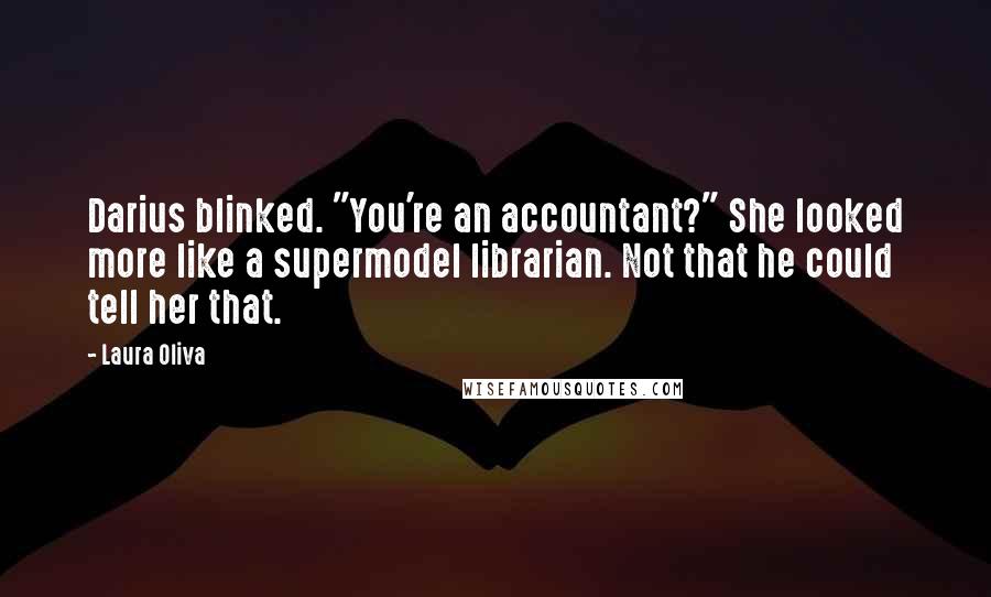 Laura Oliva quotes: Darius blinked. "You're an accountant?" She looked more like a supermodel librarian. Not that he could tell her that. Laura Oliva quotes: Darius blinked. "You're an accountant?" She looked more like a supermodel librarian. Not that he could tell her that.