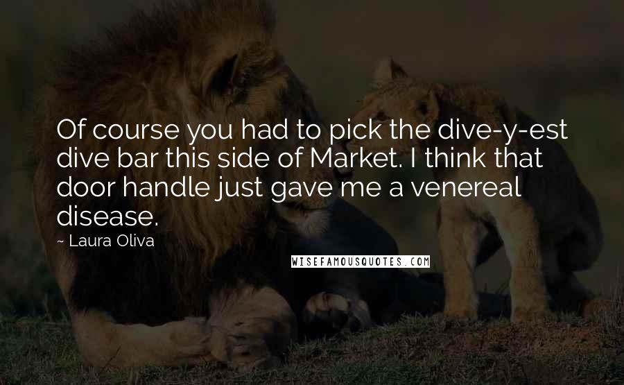 Laura Oliva quotes: Of course you had to pick the dive-y-est dive bar this side of Market. I think that door handle just gave me a venereal disease.