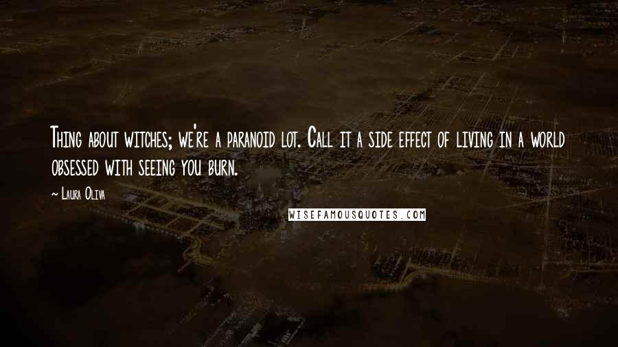 Laura Oliva quotes: Thing about witches; we're a paranoid lot. Call it a side effect of living in a world obsessed with seeing you burn.