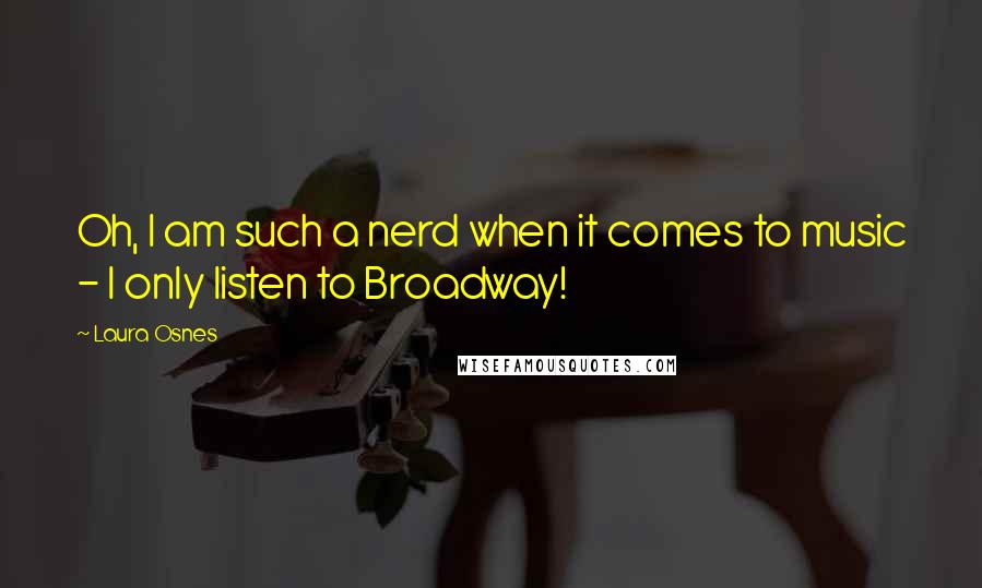 Laura Osnes quotes: Oh, I am such a nerd when it comes to music - I only listen to Broadway!