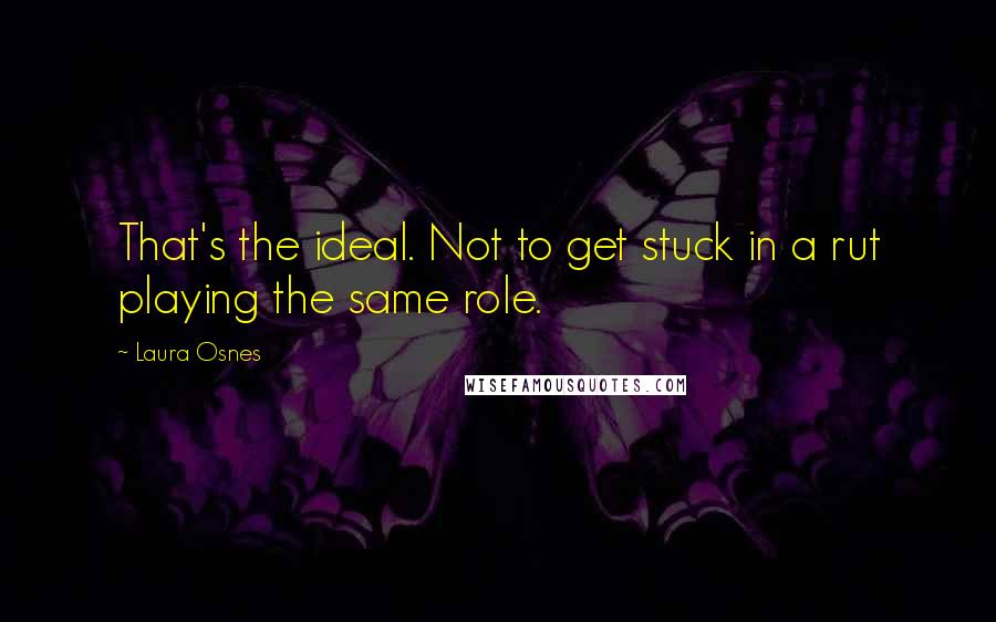 Laura Osnes quotes: That's the ideal. Not to get stuck in a rut playing the same role.