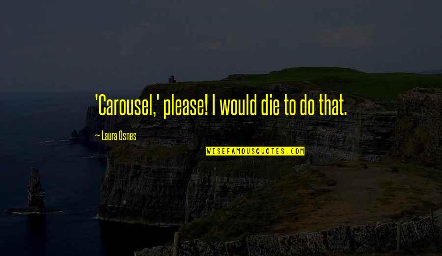 Laura Osnes Quotes By Laura Osnes: 'Carousel,' please! I would die to do that.
