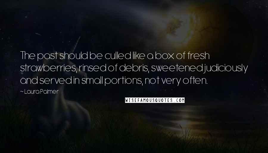 Laura Palmer quotes: The past should be culled like a box of fresh strawberries, rinsed of debris, sweetened judiciously and served in small portions, not very often.