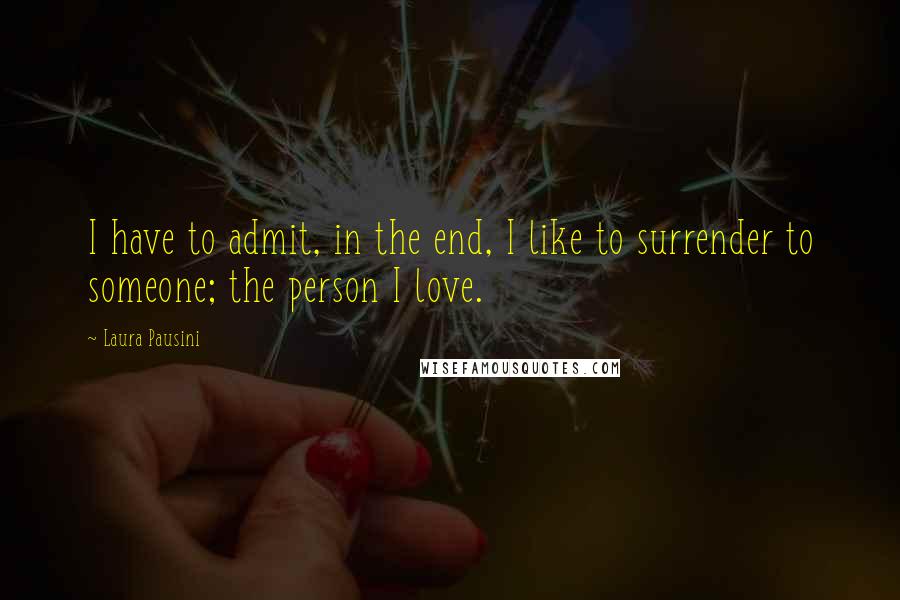 Laura Pausini quotes: I have to admit, in the end, I like to surrender to someone; the person I love.