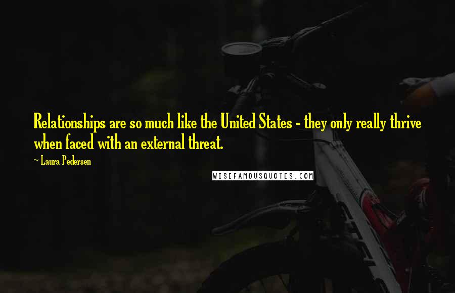 Laura Pedersen quotes: Relationships are so much like the United States - they only really thrive when faced with an external threat.