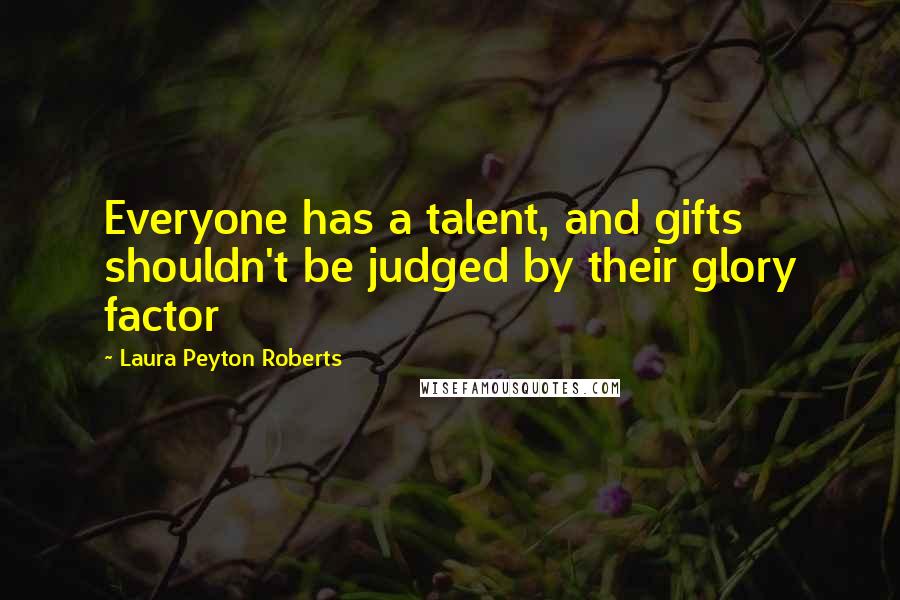 Laura Peyton Roberts quotes: Everyone has a talent, and gifts shouldn't be judged by their glory factor