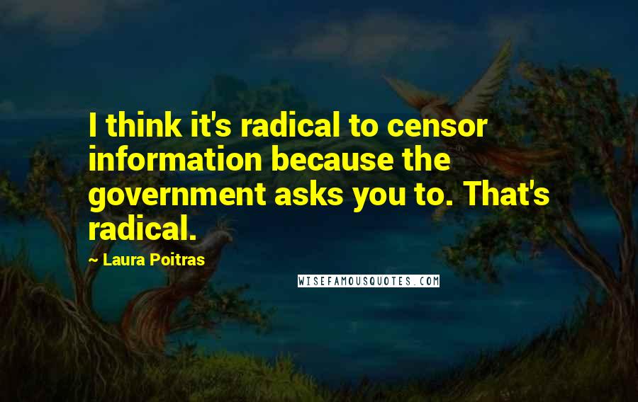 Laura Poitras quotes: I think it's radical to censor information because the government asks you to. That's radical.