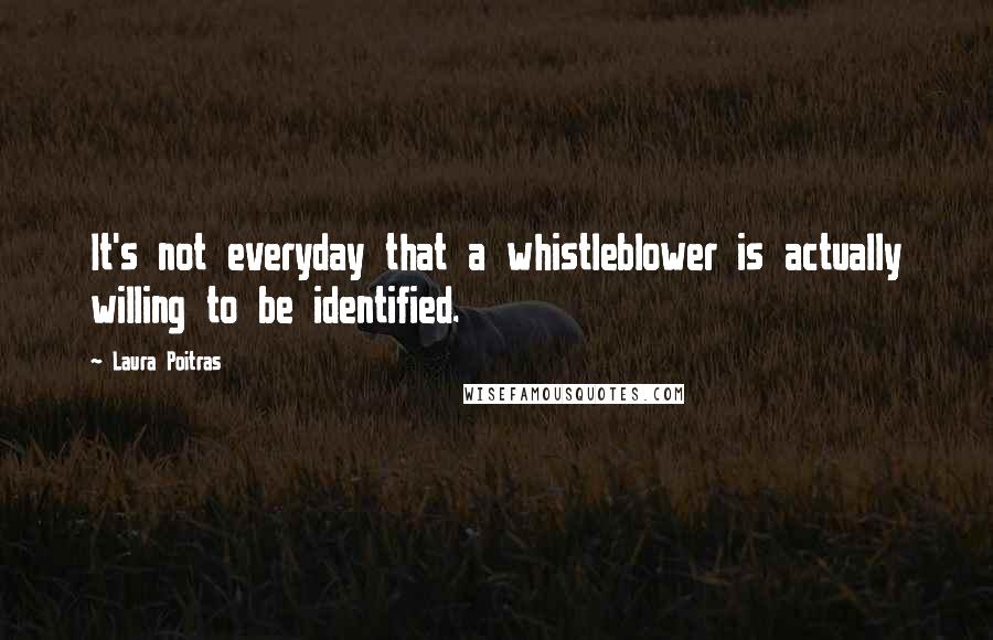 Laura Poitras quotes: It's not everyday that a whistleblower is actually willing to be identified.