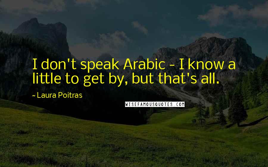 Laura Poitras quotes: I don't speak Arabic - I know a little to get by, but that's all.