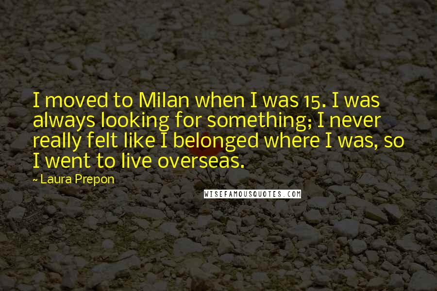 Laura Prepon quotes: I moved to Milan when I was 15. I was always looking for something; I never really felt like I belonged where I was, so I went to live overseas.