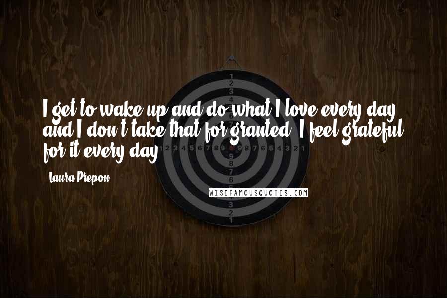Laura Prepon quotes: I get to wake up and do what I love every day and I don't take that for granted. I feel grateful for it every day. Laura Prepon quotes: I get to wake up and do what I love every day and I don't take that for granted. I feel grateful for it every day.